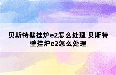 贝斯特壁挂炉e2怎么处理 贝斯特壁挂炉e2怎么处理